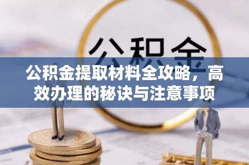 富阳公积金提取材料全攻略，高效办理的秘诀与注意事项