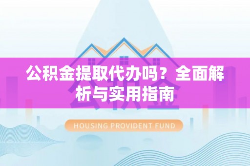 富阳公积金提取代办吗？全面解析与实用指南
