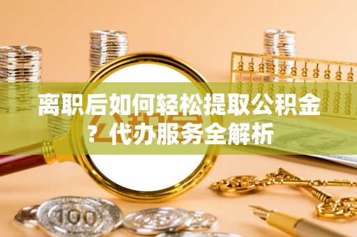 富阳离职后如何轻松提取公积金？代办服务全解析