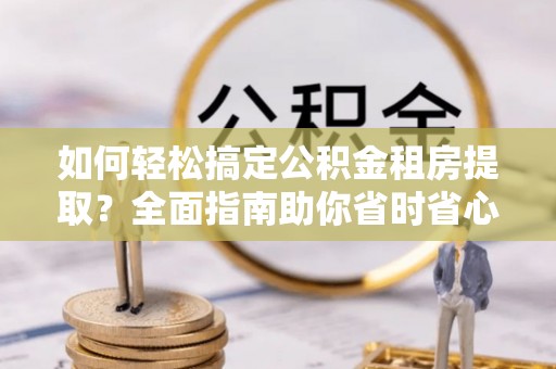 富阳如何轻松搞定公积金租房提取？全面指南助你省时省心