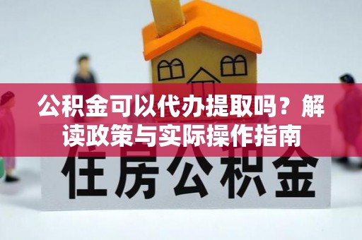 富阳公积金可以代办提取吗？解读政策与实际操作指南