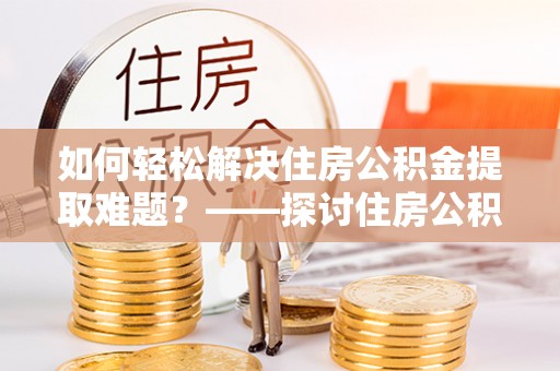 富阳如何轻松解决住房公积金提取难题？——探讨住房公积金提取代办服务