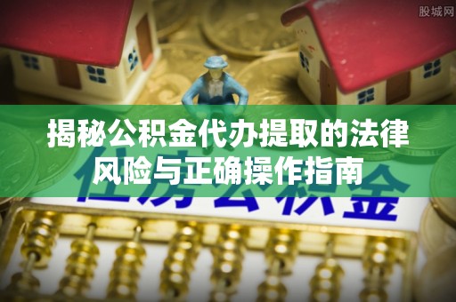 富阳揭秘公积金代办提取的法律风险与正确操作指南