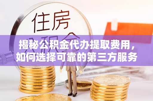 富阳揭秘公积金代办提取费用，如何选择可靠的第三方服务