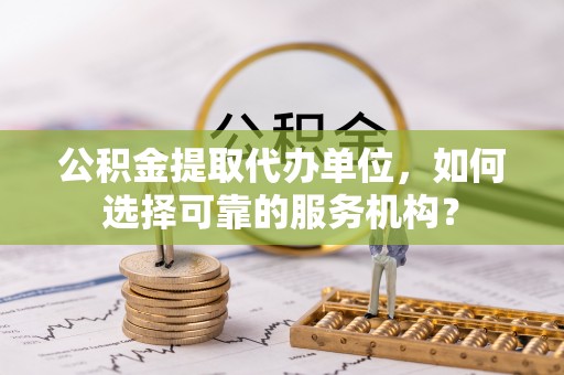 富阳公积金提取代办单位，如何选择可靠的服务机构？