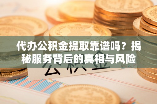 富阳代办公积金提取靠谱吗？揭秘服务背后的真相与风险