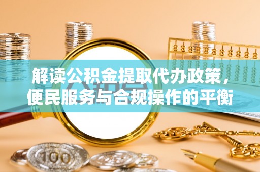 富阳解读公积金提取代办政策，便民服务与合规操作的平衡之道