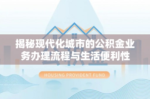 富阳揭秘现代化城市的公积金业务办理流程与生活便利性