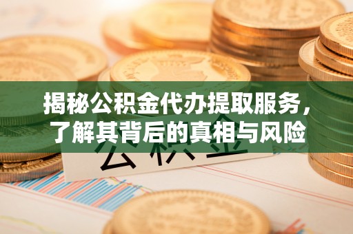 富阳揭秘公积金代办提取服务，了解其背后的真相与风险