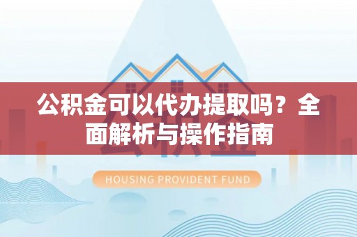 富阳公积金可以代办提取吗？全面解析与操作指南