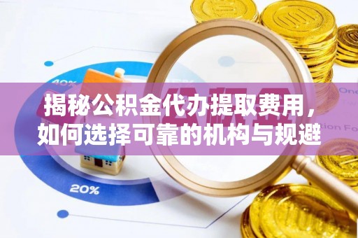 富阳揭秘公积金代办提取费用，如何选择可靠的机构与规避潜在风险