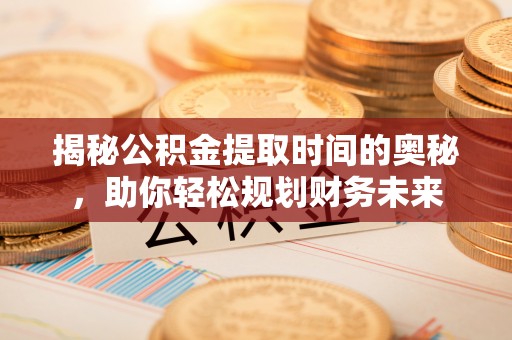 富阳揭秘公积金提取时间的奥秘，助你轻松规划财务未来