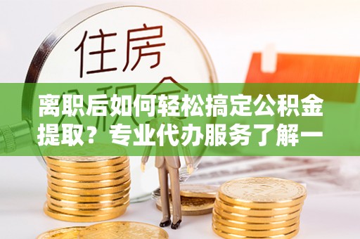 富阳离职后如何轻松搞定公积金提取？专业代办服务了解一下