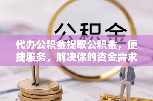 富阳代办公积金提取公积金，便捷服务，解决你的资金需求