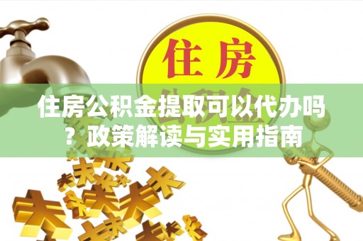 富阳住房公积金提取可以代办吗？政策解读与实用指南