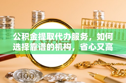 富阳公积金提取代办服务，如何选择靠谱的机构，省心又高效