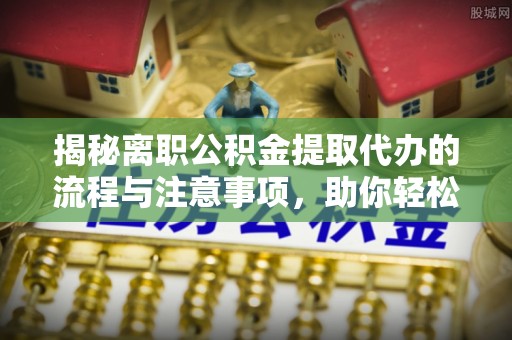 富阳揭秘离职公积金提取代办的流程与注意事项，助你轻松拿回属于你的钱！
