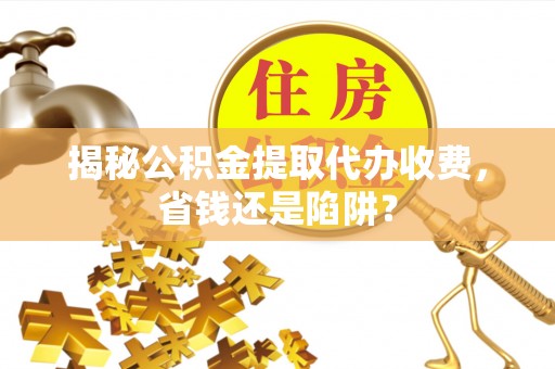 富阳揭秘公积金提取代办收费，省钱还是陷阱？