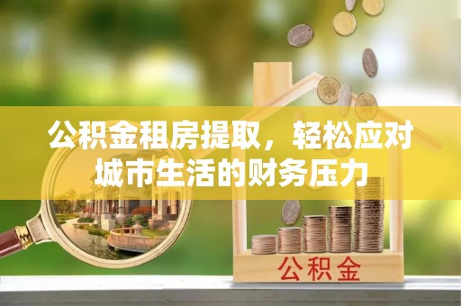 富阳公积金租房提取，轻松应对城市生活的财务压力