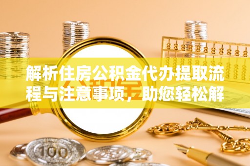 富阳解析住房公积金代办提取流程与注意事项，助您轻松解决资金难题