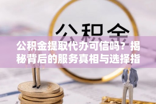 富阳公积金提取代办可信吗？揭秘背后的服务真相与选择指南