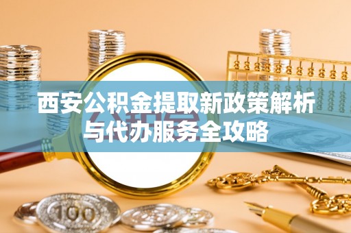 富阳西安公积金提取新政策解析与代办服务全攻略