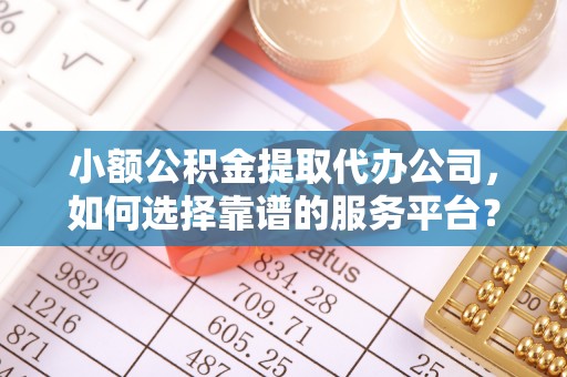 富阳小额公积金提取代办公司，如何选择靠谱的服务平台？