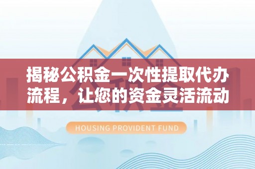 富阳揭秘公积金一次性提取代办流程，让您的资金灵活流动