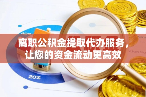 富阳离职公积金提取代办服务，让您的资金流动更高效