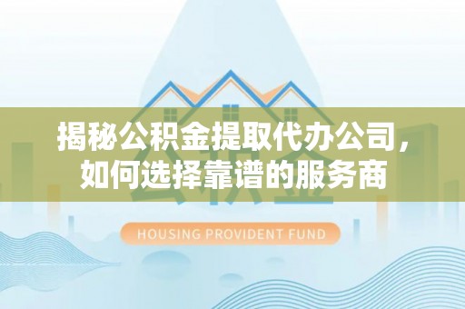 富阳揭秘公积金提取代办公司，如何选择靠谱的服务商
