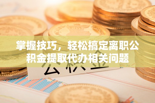 富阳掌握技巧，轻松搞定离职公积金提取代办相关问题