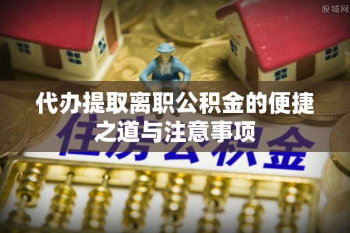 富阳代办提取离职公积金的便捷之道与注意事项