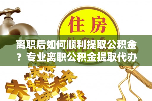 富阳离职后如何顺利提取公积金？专业离职公积金提取代办服务指南