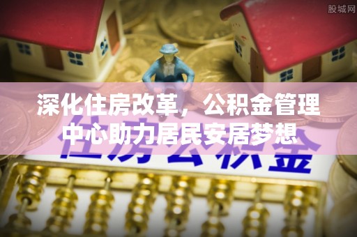 富阳深化住房改革，公积金管理中心助力居民安居梦想