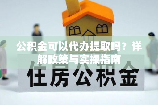 富阳公积金可以代办提取吗？详解政策与实操指南