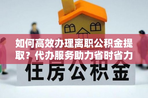富阳如何高效办理离职公积金提取？代办服务助力省时省力