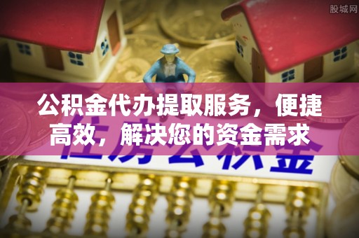 富阳公积金代办提取服务，便捷高效，解决您的资金需求