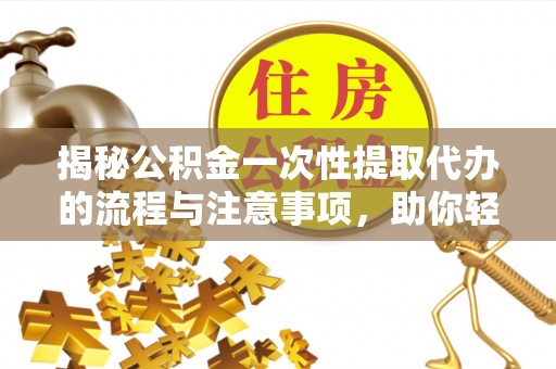 富阳揭秘公积金一次性提取代办的流程与注意事项，助你轻松搞定财务规划