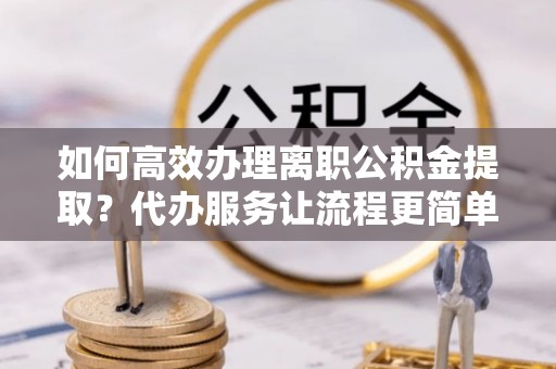 富阳如何高效办理离职公积金提取？代办服务让流程更简单
