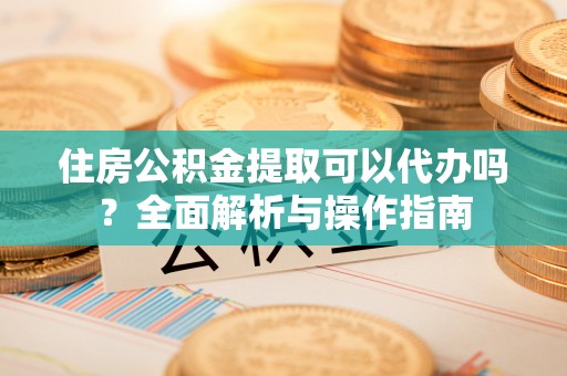 富阳住房公积金提取可以代办吗？全面解析与操作指南