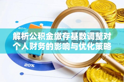 富阳解析公积金缴存基数调整对个人财务的影响与优化策略