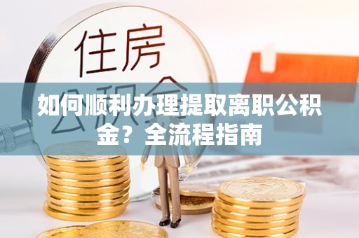 富阳如何顺利办理提取离职公积金？全流程指南