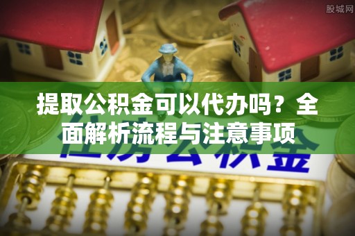 富阳提取公积金可以代办吗？全面解析流程与注意事项