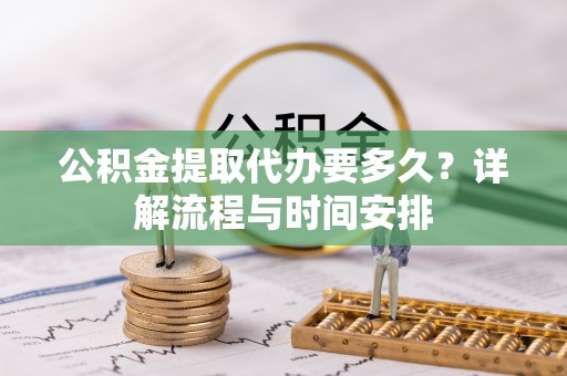 富阳公积金提取代办要多久？详解流程与时间安排