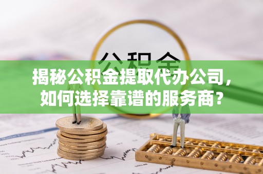 富阳揭秘公积金提取代办公司，如何选择靠谱的服务商？