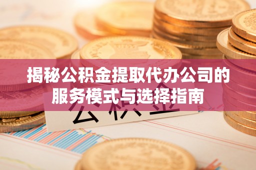 富阳揭秘公积金提取代办公司的服务模式与选择指南
