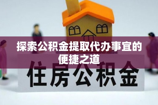 富阳探索公积金提取代办事宜的便捷之道