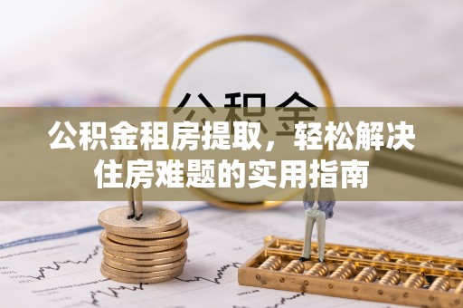 富阳公积金租房提取，轻松解决住房难题的实用指南