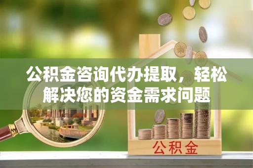 富阳公积金咨询代办提取，轻松解决您的资金需求问题