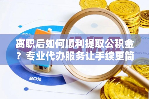富阳离职后如何顺利提取公积金？专业代办服务让手续更简单